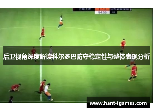 后卫视角深度解读科尔多巴防守稳定性与整体表现分析 后卫视角深度解读科尔多巴防守稳定性与整体表现分析