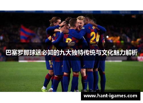 巴塞罗那球迷必知的九大独特传统与文化魅力解析 巴塞罗那球迷必知的九大独特传统与文化魅力解析