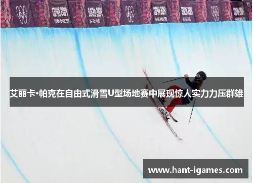 艾丽卡·帕克在自由式滑雪U型场地赛中展现惊人实力力压群雄