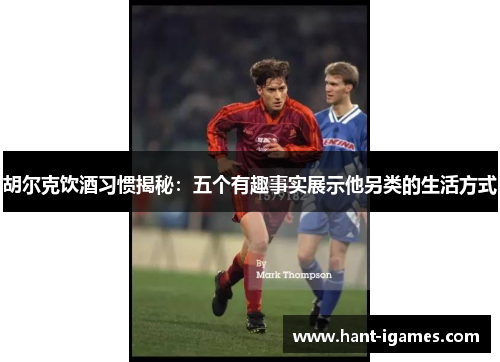 胡尔克饮酒习惯揭秘：五个有趣事实展示他另类的生活方式