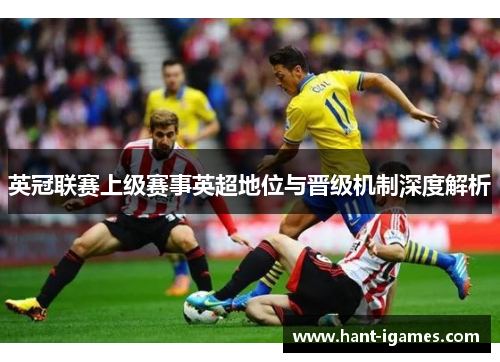 英冠联赛上级赛事英超地位与晋级机制深度解析 英冠联赛上级赛事英超地位与晋级机制深度解析