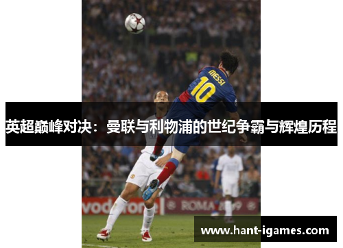 英超巅峰对决:曼联与利物浦的世纪争霸与辉煌历程 英超巅峰对决:曼联与利物浦的世纪争霸与辉煌历程