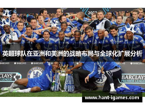 英超球队在亚洲和美洲的战略布局与全球化扩展分析 英超球队在亚洲和美洲的战略布局与全球化扩展分析