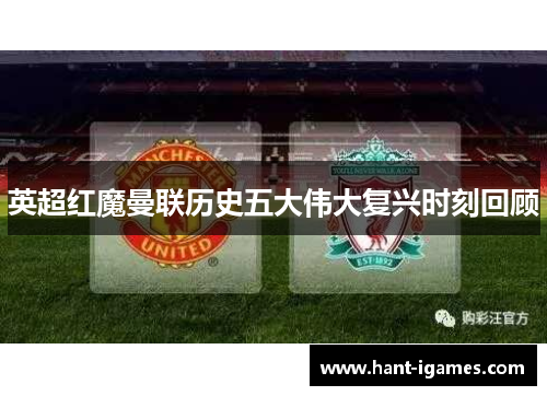 英超红魔曼联历史五大伟大复兴时刻回顾 英超红魔曼联历史五大伟大复兴时刻回顾