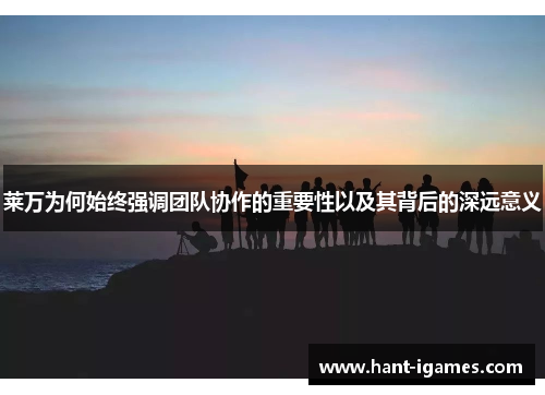 莱万为何始终强调团队协作的重要性以及其背后的深远意义 莱万为何始终强调团队协作的重要性以及其背后的深远意义