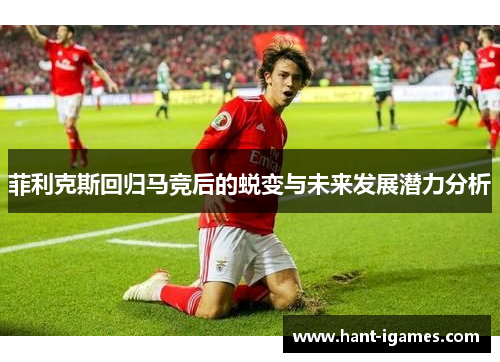 菲利克斯回归马竞后的蜕变与未来发展潜力分析 菲利克斯回归马竞后的蜕变与未来发展潜力分析