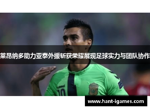 莱昂纳多助力亚泰外援斩获荣耀展现足球实力与团队协作
