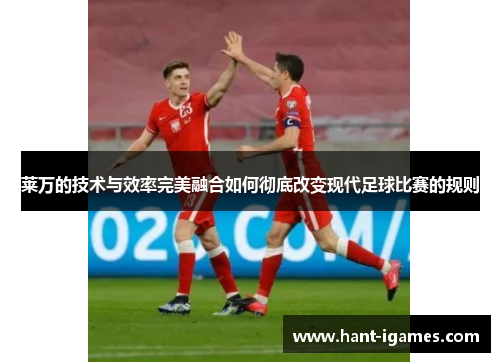 莱万的技术与效率完美融合如何彻底改变现代足球比赛的规则 莱万的技术与效率完美融合如何彻底改变现代足球比赛的规则