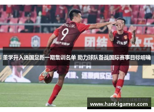 董学升入选国足新一期集训名单 助力球队备战国际赛事目标明确 董学升入选国足新一期集训名单 助力球队备战国际赛事目标明确