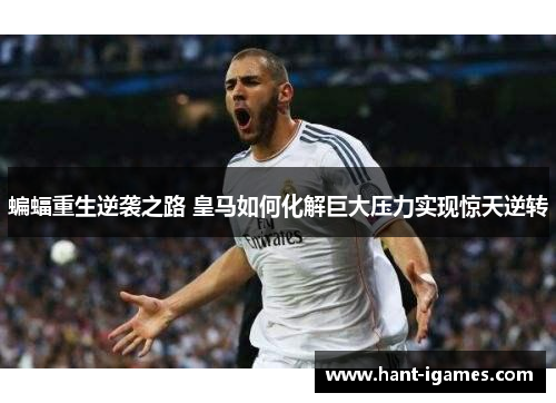 蝙蝠重生逆袭之路 皇马如何化解巨大压力实现惊天逆转 蝙蝠重生逆袭之路 皇马如何化解巨大压力实现惊天逆转