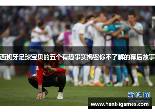 西班牙足球宝贝的五个有趣事实揭密你不了解的幕后故事 西班牙足球宝贝的五个有趣事实揭密你不了解的幕后故事