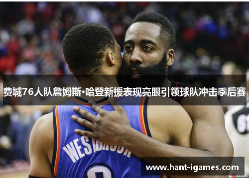 费城76人队詹姆斯·哈登新援表现亮眼引领球队冲击季后赛 费城76人队詹姆斯·哈登新援表现亮眼引领球队冲击季后赛