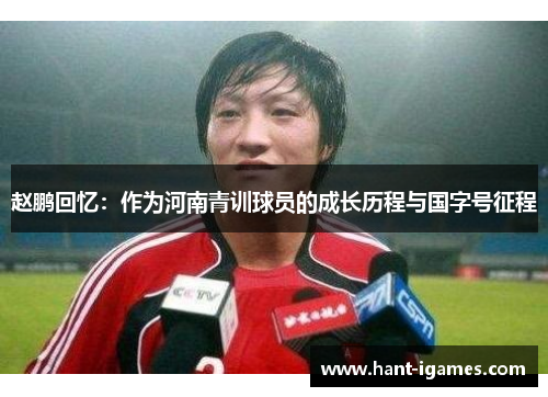 赵鹏回忆：作为河南青训球员的成长历程与国字号征程