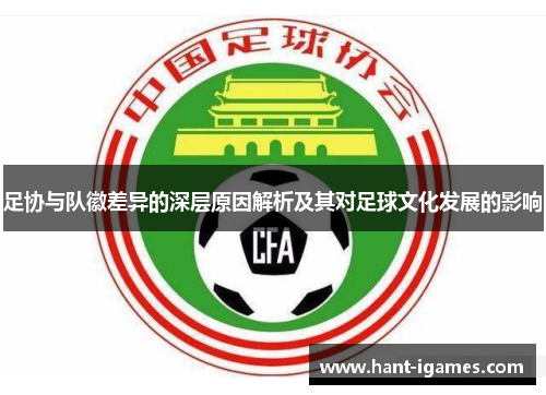 足协与队徽差异的深层原因解析及其对足球文化发展的影响 足协与队徽差异的深层原因解析及其对足球文化发展的影响