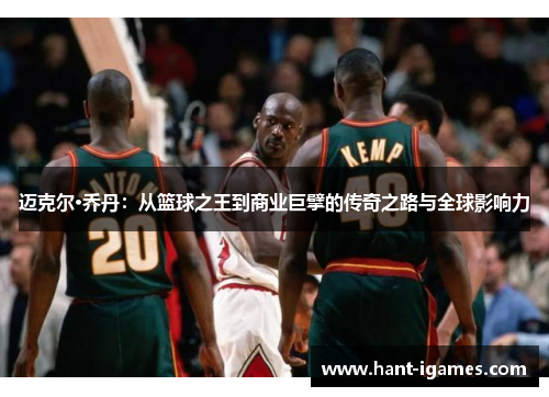 迈克尔·乔丹:从篮球之王到商业巨擘的传奇之路与全球影响力 迈克尔·乔丹:从篮球之王到商业巨擘的传奇之路与全球影响力