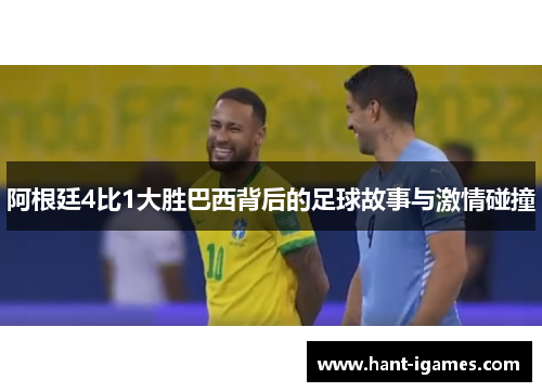 阿根廷4比1大胜巴西背后的足球故事与激情碰撞 阿根廷4比1大胜巴西背后的足球故事与激情碰撞