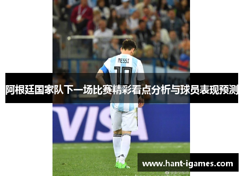 阿根廷国家队下一场比赛精彩看点分析与球员表现预测 阿根廷国家队下一场比赛精彩看点分析与球员表现预测