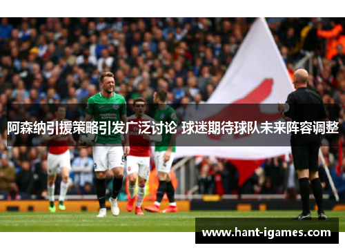 阿森纳引援策略引发广泛讨论 球迷期待球队未来阵容调整 阿森纳引援策略引发广泛讨论 球迷期待球队未来阵容调整
