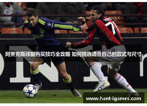 阿贾克斯球服购买技巧全攻略 如何挑选适合自己的款式与尺寸