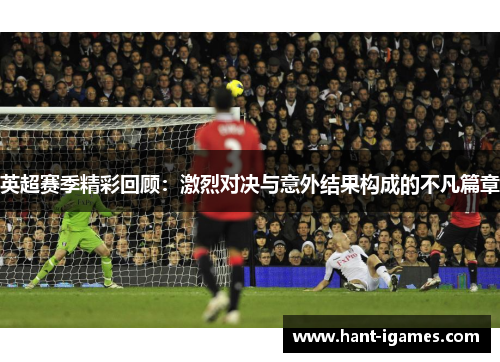英超赛季精彩回顾：激烈对决与意外结果构成的不凡篇章