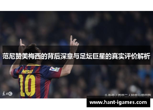 范尼赞美梅西的背后深意与足坛巨星的真实评价解析