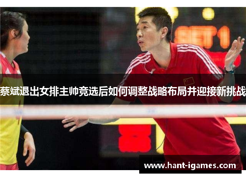 蔡斌退出女排主帅竞选后如何调整战略布局并迎接新挑战 蔡斌退出女排主帅竞选后如何调整战略布局并迎接新挑战
