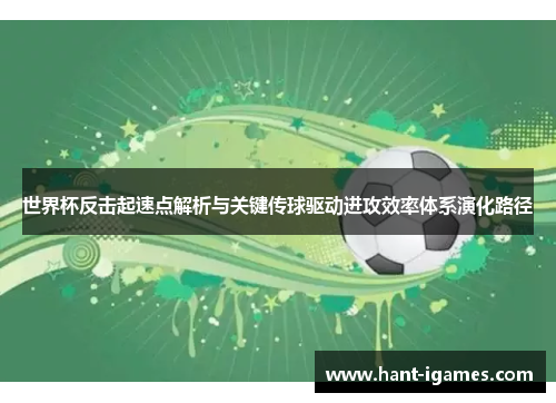 世界杯反击起速点解析与关键传球驱动进攻效率体系演化路径
