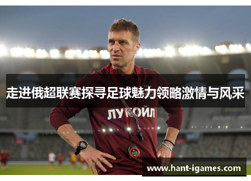 走进俄超联赛探寻足球魅力领略激情与风采 走进俄超联赛探寻足球魅力领略激情与风采