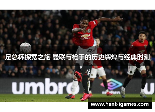 足总杯探索之旅 曼联与枪手的历史辉煌与经典时刻 足总杯探索之旅 曼联与枪手的历史辉煌与经典时刻