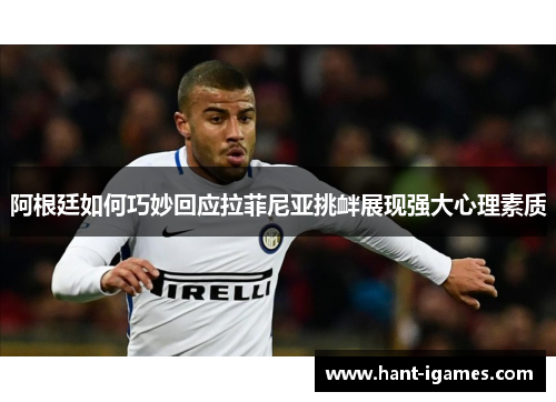 阿根廷如何巧妙回应拉菲尼亚挑衅展现强大心理素质 阿根廷如何巧妙回应拉菲尼亚挑衅展现强大心理素质