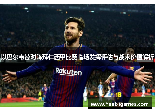 以巴尔韦德对阵拜仁西甲比赛临场发挥评估与战术价值解析 以巴尔韦德对阵拜仁西甲比赛临场发挥评估与战术价值解析