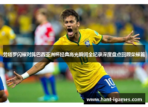 劳塔罗闪耀对阵巴西亚洲杯经典高光瞬间全纪录深度盘点回顾荣耀篇 劳塔罗闪耀对阵巴西亚洲杯经典高光瞬间全纪录深度盘点回顾荣耀篇