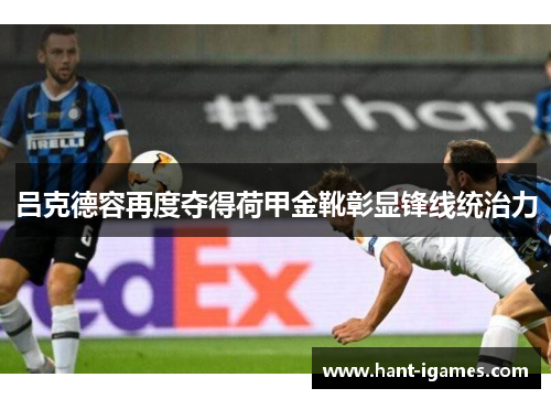 吕克德容再度夺得荷甲金靴彰显锋线统治力 吕克德容再度夺得荷甲金靴彰显锋线统治力