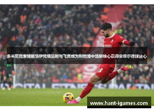 多米尼克索博斯洛伊凭借远射与飞奔成为利物浦中场新核心赢得安菲尔德球迷心 多米尼克索博斯洛伊凭借远射与飞奔成为利物浦中场新核心赢得安菲尔德球迷心