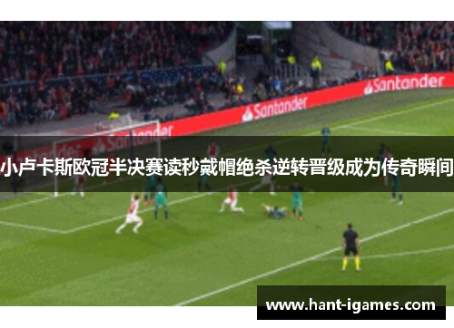 小卢卡斯欧冠半决赛读秒戴帽绝杀逆转晋级成为传奇瞬间 小卢卡斯欧冠半决赛读秒戴帽绝杀逆转晋级成为传奇瞬间