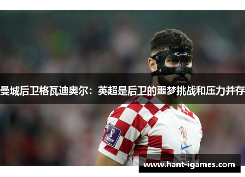 曼城后卫格瓦迪奥尔：英超是后卫的噩梦挑战和压力并存