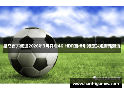 皇马官方频道2026年3月开启4K HDR直播引领足球观看新潮流