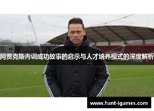 阿贾克斯青训成功故事的启示与人才培养模式的深度解析