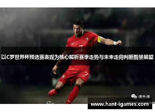 以C罗世界杯预选赛表现为核心解析赛季走势与未来走向判断前景展望