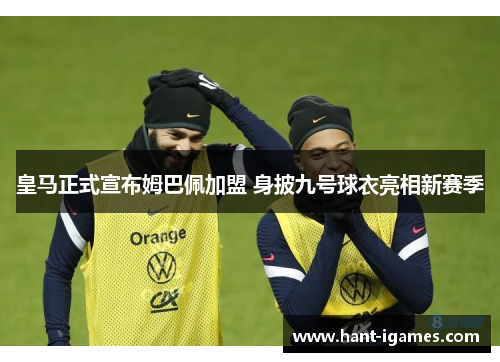 皇马正式宣布姆巴佩加盟 身披九号球衣亮相新赛季 皇马正式宣布姆巴佩加盟 身披九号球衣亮相新赛季