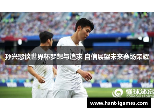 孙兴慜谈世界杯梦想与追求 自信展望未来赛场荣耀 孙兴慜谈世界杯梦想与追求 自信展望未来赛场荣耀