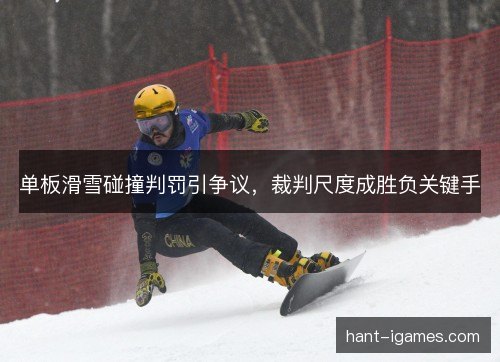单板滑雪碰撞判罚引争议，裁判尺度成胜负关键手